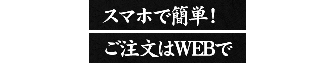 スマホで簡単！ ご注文はWEBで